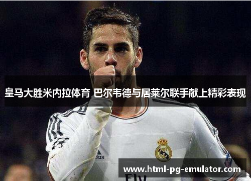 皇马大胜米内拉体育 巴尔韦德与居莱尔联手献上精彩表现 皇马大胜米内拉体育 巴尔韦德与居莱尔联手献上精彩表现