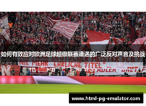 如何有效应对欧洲足球超级联赛遭遇的广泛反对声音及挑战 如何有效应对欧洲足球超级联赛遭遇的广泛反对声音及挑战