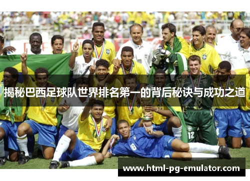 揭秘巴西足球队世界排名第一的背后秘诀与成功之道 揭秘巴西足球队世界排名第一的背后秘诀与成功之道