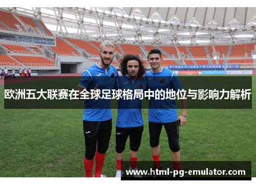 欧洲五大联赛在全球足球格局中的地位与影响力解析 欧洲五大联赛在全球足球格局中的地位与影响力解析