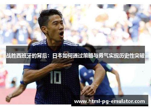 战胜西班牙的背后:日本如何通过策略与勇气实现历史性突破 战胜西班牙的背后:日本如何通过策略与勇气实现历史性突破