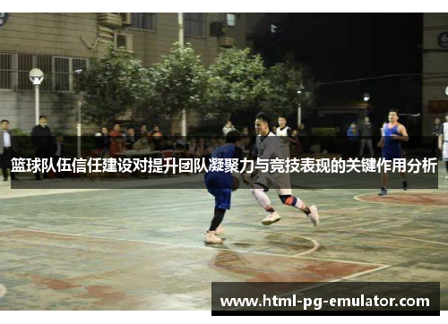 篮球队伍信任建设对提升团队凝聚力与竞技表现的关键作用分析 篮球队伍信任建设对提升团队凝聚力与竞技表现的关键作用分析