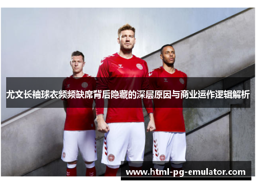 尤文长袖球衣频频缺席背后隐藏的深层原因与商业运作逻辑解析 尤文长袖球衣频频缺席背后隐藏的深层原因与商业运作逻辑解析