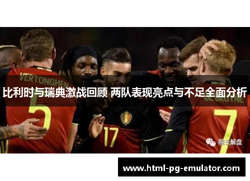 比利时与瑞典激战回顾 两队表现亮点与不足全面分析 比利时与瑞典激战回顾 两队表现亮点与不足全面分析