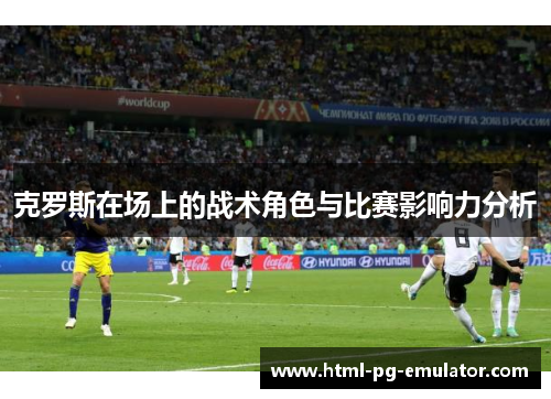 克罗斯在场上的战术角色与比赛影响力分析 克罗斯在场上的战术角色与比赛影响力分析