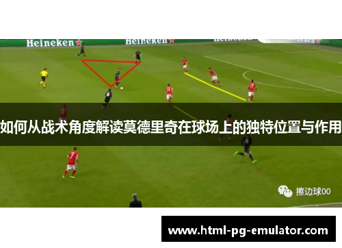 如何从战术角度解读莫德里奇在球场上的独特位置与作用 如何从战术角度解读莫德里奇在球场上的独特位置与作用