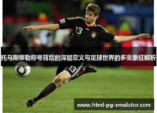 托马斯穆勒称号背后的深层意义与足球世界的多重象征解析 托马斯穆勒称号背后的深层意义与足球世界的多重象征解析