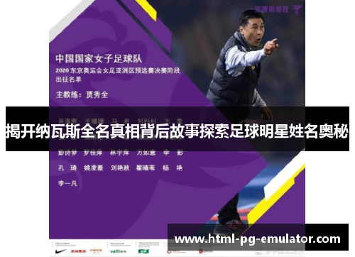 揭开纳瓦斯全名真相背后故事探索足球明星姓名奥秘 揭开纳瓦斯全名真相背后故事探索足球明星姓名奥秘