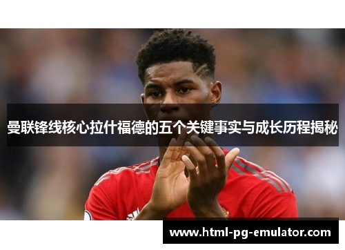 曼联锋线核心拉什福德的五个关键事实与成长历程揭秘 曼联锋线核心拉什福德的五个关键事实与成长历程揭秘