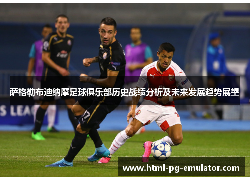 萨格勒布迪纳摩足球俱乐部历史战绩分析及未来发展趋势展望 萨格勒布迪纳摩足球俱乐部历史战绩分析及未来发展趋势展望