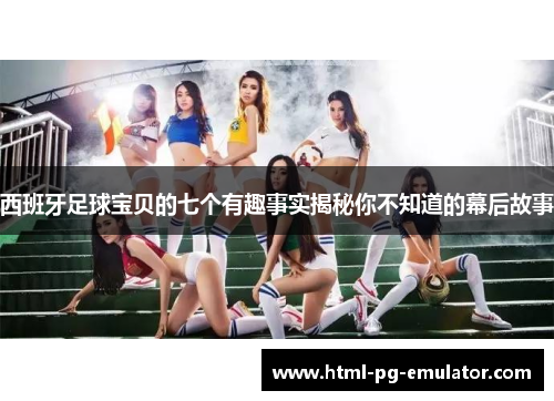 西班牙足球宝贝的七个有趣事实揭秘你不知道的幕后故事 西班牙足球宝贝的七个有趣事实揭秘你不知道的幕后故事