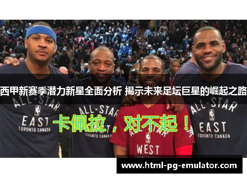 西甲新赛季潜力新星全面分析 揭示未来足坛巨星的崛起之路 西甲新赛季潜力新星全面分析 揭示未来足坛巨星的崛起之路