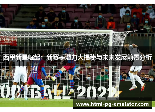 西甲新星崛起:新赛季潜力大揭秘与未来发展前景分析 西甲新星崛起:新赛季潜力大揭秘与未来发展前景分析