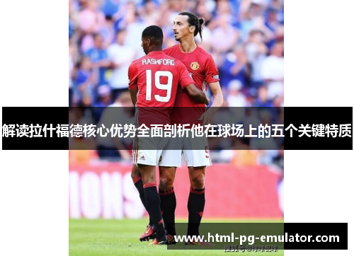 解读拉什福德核心优势全面剖析他在球场上的五个关键特质 解读拉什福德核心优势全面剖析他在球场上的五个关键特质