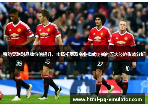 赞助曼联对品牌价值提升、市场拓展及商业模式创新的五大经济影响分析 赞助曼联对品牌价值提升、市场拓展及商业模式创新的五大经济影响分析