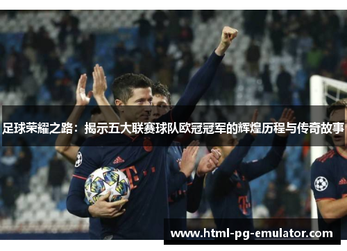 足球荣耀之路:揭示五大联赛球队欧冠冠军的辉煌历程与传奇故事 足球荣耀之路:揭示五大联赛球队欧冠冠军的辉煌历程与传奇故事