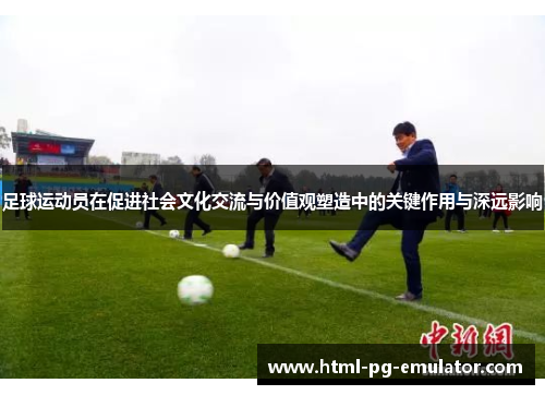 足球运动员在促进社会文化交流与价值观塑造中的关键作用与深远影响 足球运动员在促进社会文化交流与价值观塑造中的关键作用与深远影响