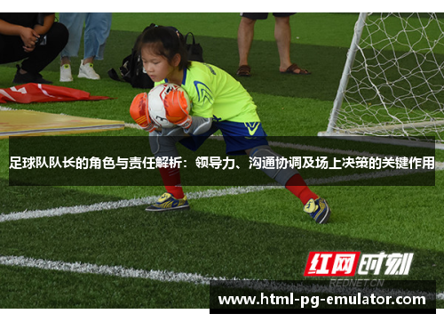 足球队队长的角色与责任解析:领导力、沟通协调及场上决策的关键作用 足球队队长的角色与责任解析:领导力、沟通协调及场上决策的关键作用
