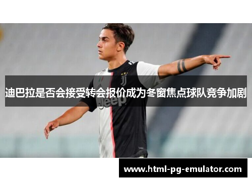 迪巴拉是否会接受转会报价成为冬窗焦点球队竞争加剧 迪巴拉是否会接受转会报价成为冬窗焦点球队竞争加剧