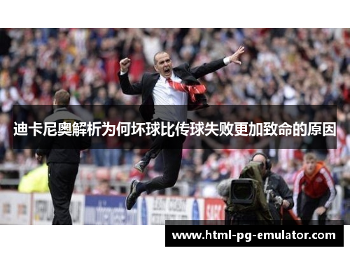 迪卡尼奥解析为何坏球比传球失败更加致命的原因 迪卡尼奥解析为何坏球比传球失败更加致命的原因