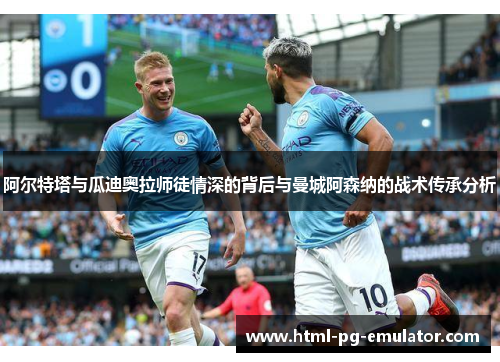 阿尔特塔与瓜迪奥拉师徒情深的背后与曼城阿森纳的战术传承分析 阿尔特塔与瓜迪奥拉师徒情深的背后与曼城阿森纳的战术传承分析