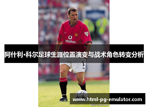 阿什利·科尔足球生涯位置演变与战术角色转变分析 阿什利·科尔足球生涯位置演变与战术角色转变分析