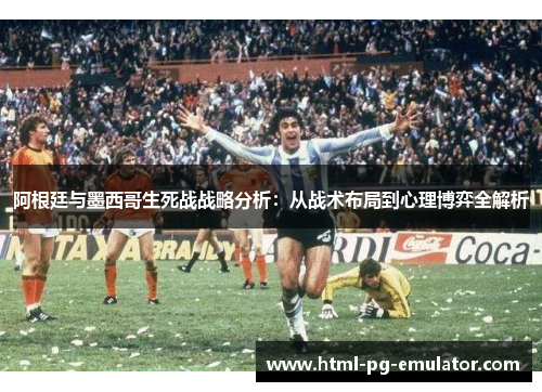 阿根廷与墨西哥生死战战略分析:从战术布局到心理博弈全解析 阿根廷与墨西哥生死战战略分析:从战术布局到心理博弈全解析