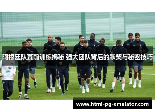 阿根廷队赛前训练揭秘 强大团队背后的默契与秘密技巧 阿根廷队赛前训练揭秘 强大团队背后的默契与秘密技巧