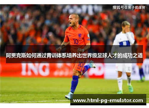 阿贾克斯如何通过青训体系培养出世界级足球人才的成功之道 阿贾克斯如何通过青训体系培养出世界级足球人才的成功之道