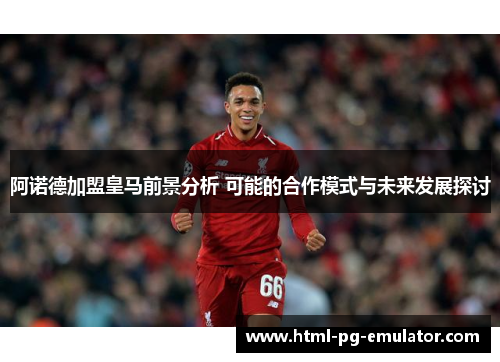阿诺德加盟皇马前景分析 可能的合作模式与未来发展探讨 阿诺德加盟皇马前景分析 可能的合作模式与未来发展探讨