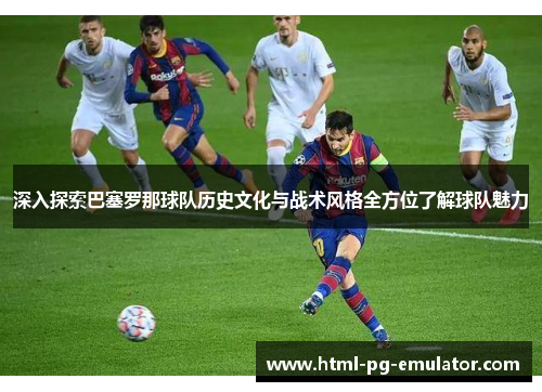 深入探索巴塞罗那球队历史文化与战术风格全方位了解球队魅力 深入探索巴塞罗那球队历史文化与战术风格全方位了解球队魅力