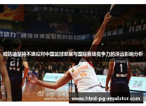 哈达迪坚持不退役对中国篮球发展与国际赛场竞争力的深远影响分析 哈达迪坚持不退役对中国篮球发展与国际赛场竞争力的深远影响分析