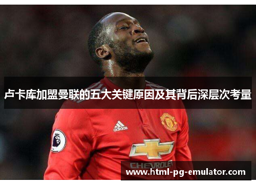 卢卡库加盟曼联的五大关键原因及其背后深层次考量 卢卡库加盟曼联的五大关键原因及其背后深层次考量