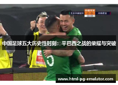中国足球五大历史性时刻:平巴西之战的荣耀与突破 中国足球五大历史性时刻:平巴西之战的荣耀与突破