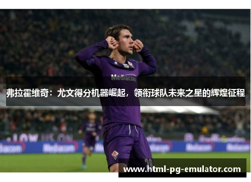 弗拉霍维奇：尤文得分机器崛起，领衔球队未来之星的辉煌征程