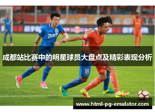 成都站比赛中的明星球员大盘点及精彩表现分析
