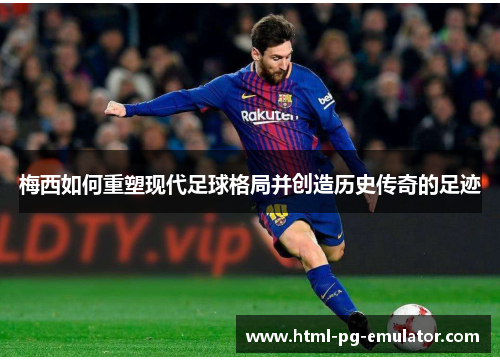梅西如何重塑现代足球格局并创造历史传奇的足迹