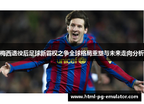 梅西退役后足球新霸权之争全球格局重塑与未来走向分析