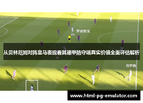 从贝林厄姆对阵皇马表现看其德甲防守端真实价值全面评估解析