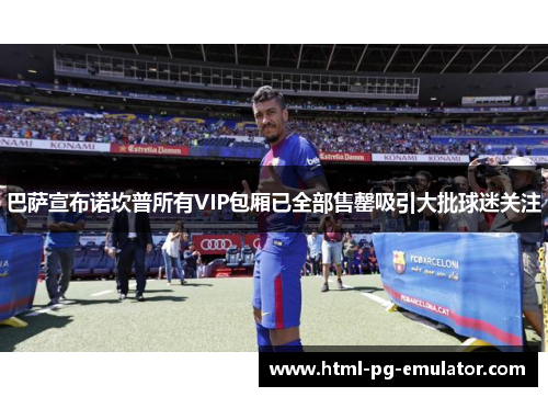 巴萨宣布诺坎普所有VIP包厢已全部售罄吸引大批球迷关注