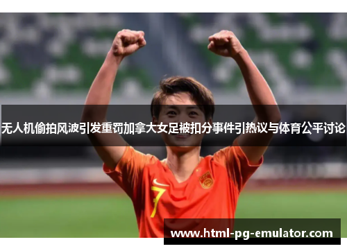 无人机偷拍风波引发重罚加拿大女足被扣分事件引热议与体育公平讨论