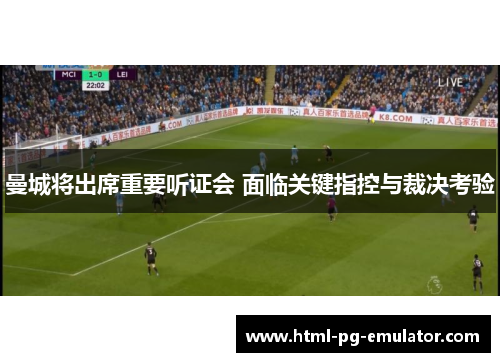 曼城将出席重要听证会 面临关键指控与裁决考验