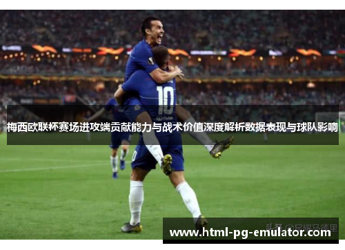 梅西欧联杯赛场进攻端贡献能力与战术价值深度解析数据表现与球队影响