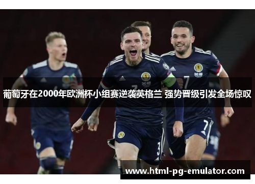 葡萄牙在2000年欧洲杯小组赛逆袭英格兰 强势晋级引发全场惊叹